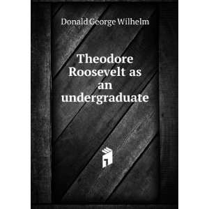   Theodore Roosevelt as an undergraduate Donald George Wilhelm Books