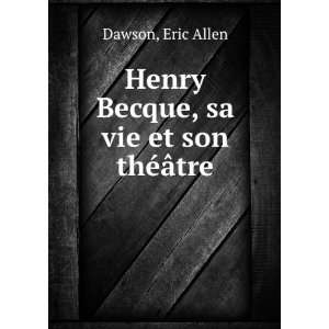    Henry Becque, sa vie et son thÃ©Ã¢tre Eric Allen Dawson Books