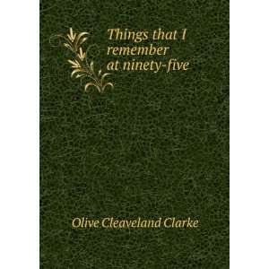   Things that I remember at ninety five Olive Cleaveland Clarke Books