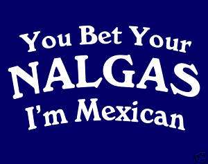 You Bet Your Nalgas Im Mexican T Shirt * Funny Shirt  