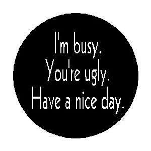  Im busy. Youre ugly. Have a nice day. Pinback Button 1 