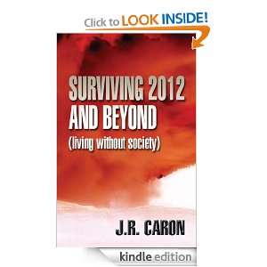 Surviving 2012 and Beyond (living without society) J.R. Caron  