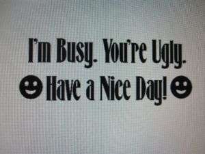 BUSY, YOUR UGLY HAVE A NICE DAY decal sticker funny  
