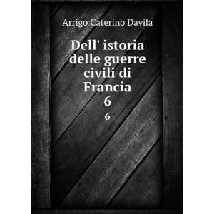   delle guerre civili di Francia. 6 Arrigo Caterino Davila Books